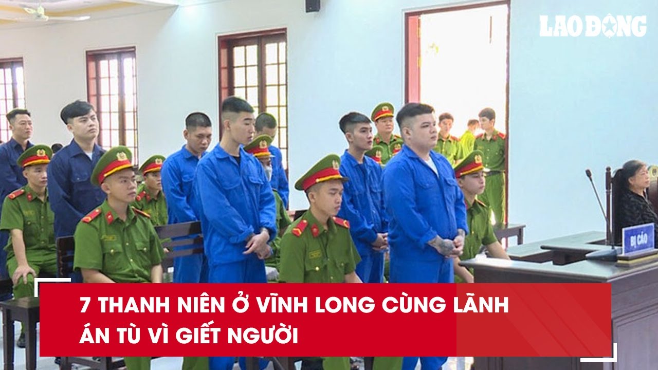 7 thanh niên ở Vĩnh Long cùng lãnh án tù vì giết người| Báo Lao Động