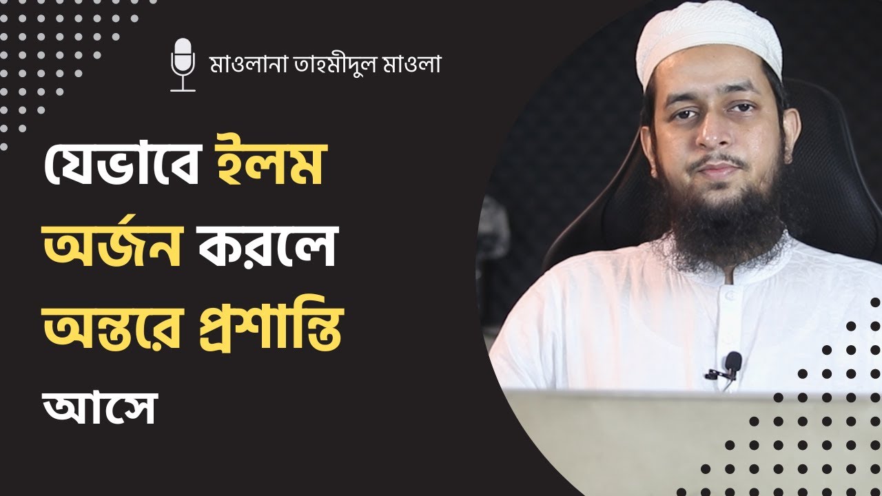 যেভাবে ইলম অর্জন করলে অন্তরে প্রশান্তি আসে : মাওলানা তাহমীদুল মাওলা