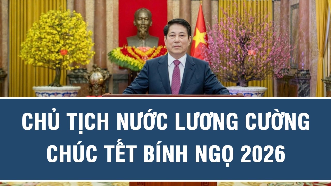 Chủ tịch nước Lương Cường chúc Tết Bính Ngọ 2026