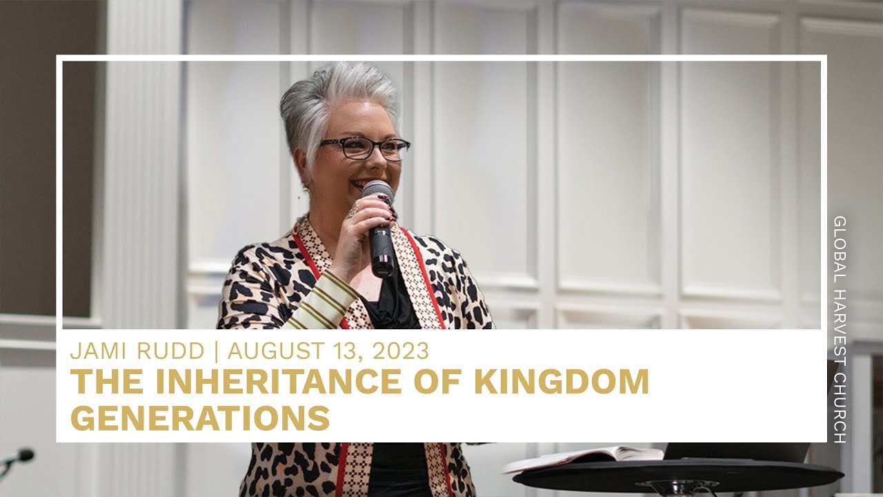 The Inheritance of Kingdom Generations | Jami Rudd | Global Harvest Church