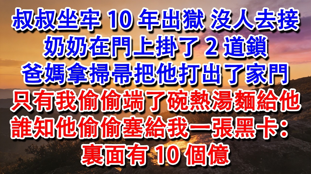 【完結爽文】叔叔坐牢10年出獄，沒人去接。奶奶在門上掛了2道鎖，爸媽拿掃帚把他打出了家門，只有我偷偷端了碗熱湯麵給他。誰知他偷偷塞給我一張黑卡：裏面有10個億。#婆媳 #家庭 #情感故事 #為人處世