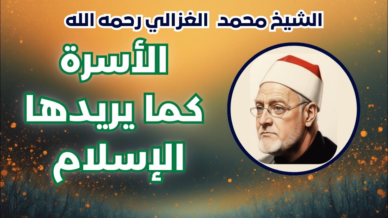 الأسرة المسلمة كما يريدها الإسلام لا كما ورثناها - الشيخ محمد الغزالي رحمه الله