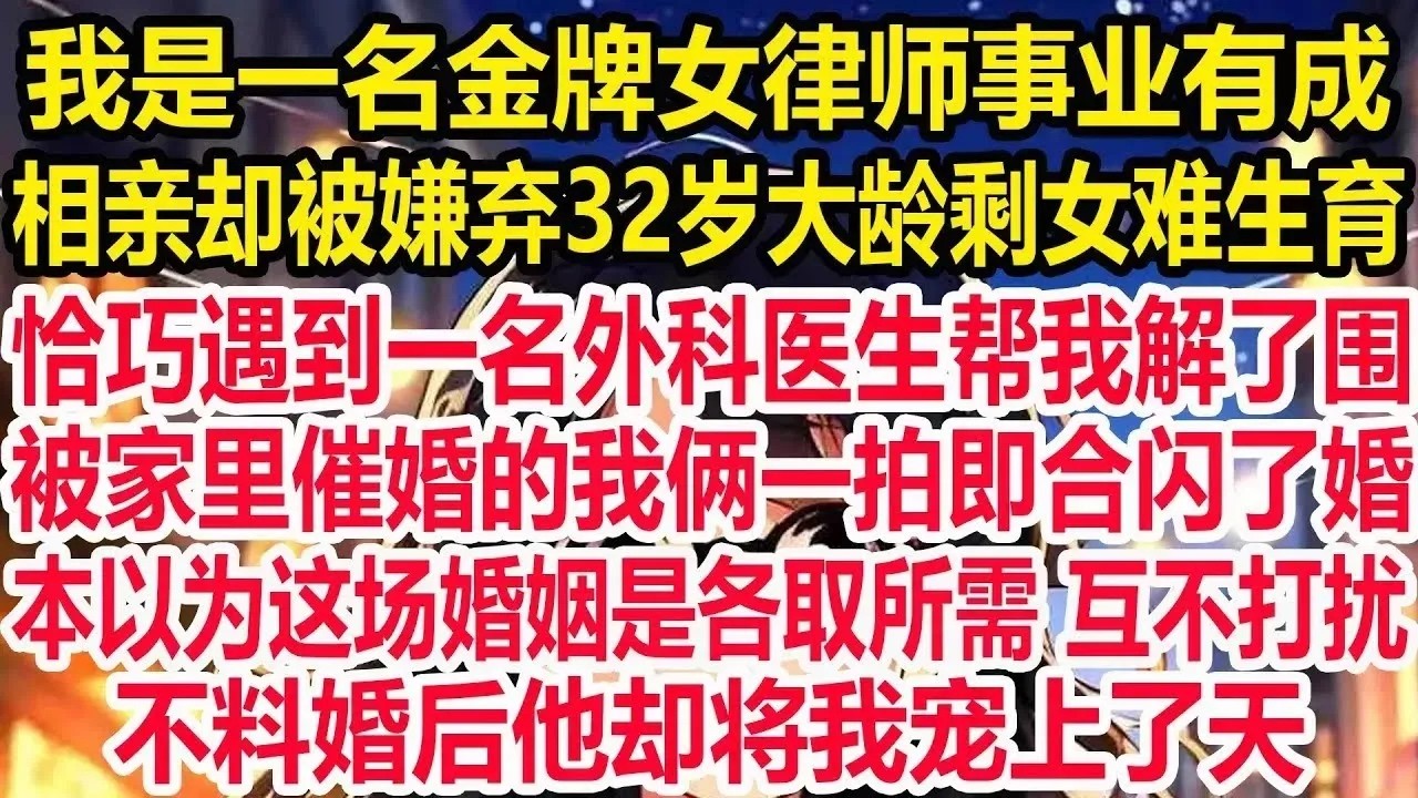 我是一名金牌女律师事业有成，相亲却被嫌弃32岁大龄剩女难生育，恰巧遇到一名外科医生帮我解了围，被家里催婚的我俩一拍即合闪了婚。本以为这场婚姻是各取所需 互不打扰，不料婚后他却将我宠上了天！