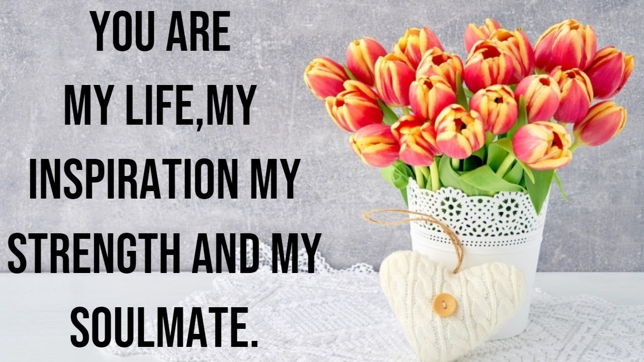 You are my life, my inspiration, my strength, and my soulmate.
