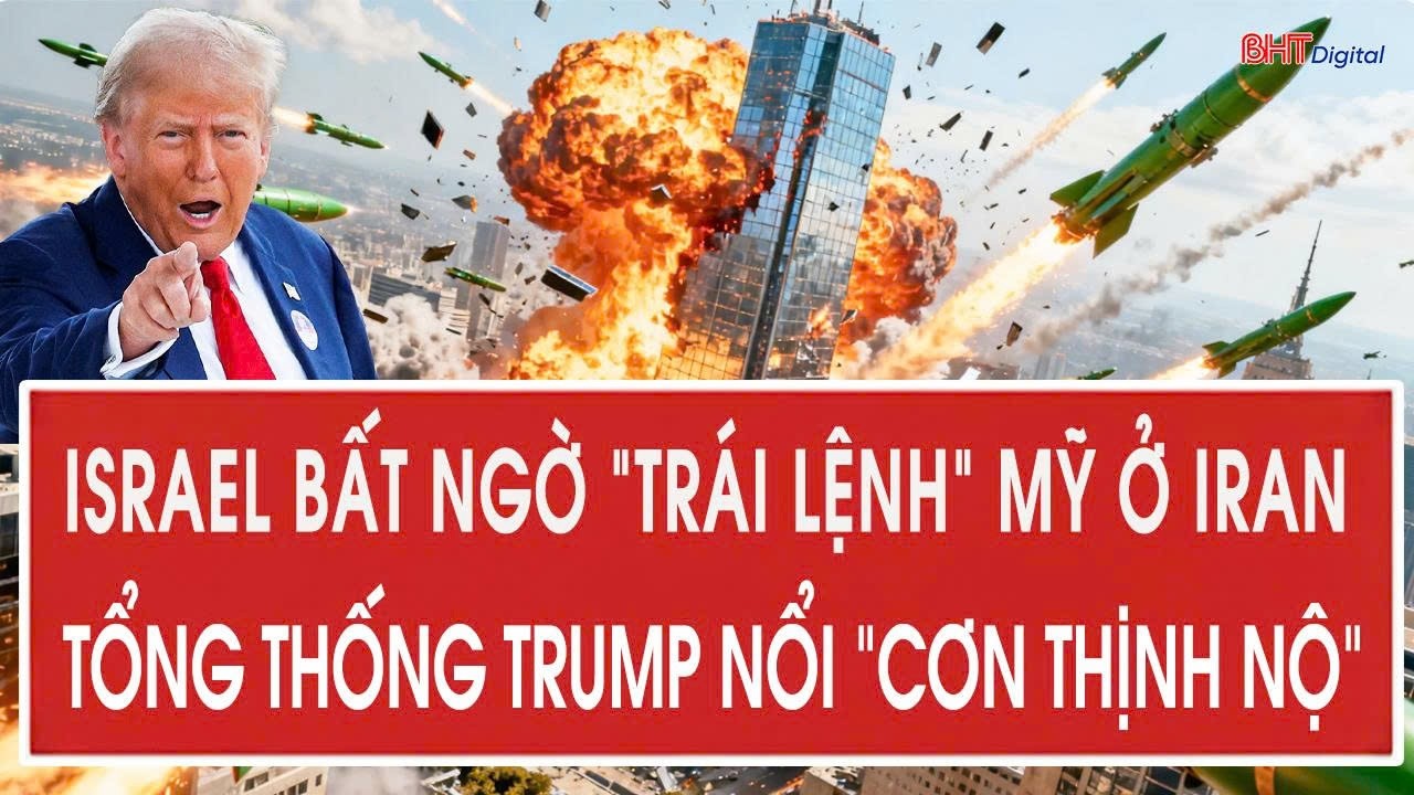 Israel bất ngờ “trái lệnh” Mỹ ở Iran, Tổng thống Trump nổi “cơn thịnh nộ”