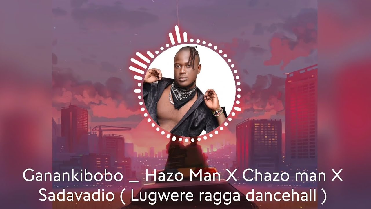 GANANKIBOBO _HAZO MAN X CHAZO MAN X SADAVADIO ( LUGWERE RAGGA DANCEALL ) 