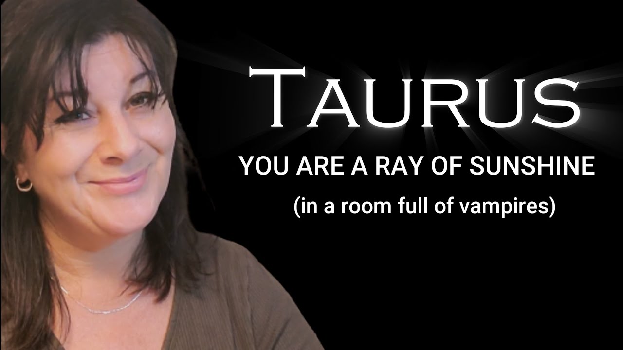 TAURUS - YOU ARE A RAY OF SUNSHINE (in a room full of vampires)