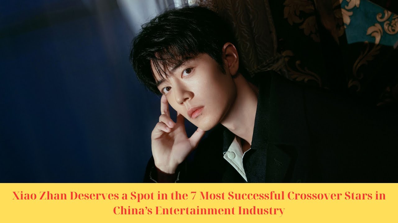 Xiao Zhan Deserves a Spot in the 7 Most Successful Crossover Stars in China&rsquo;s Entertainment Industry