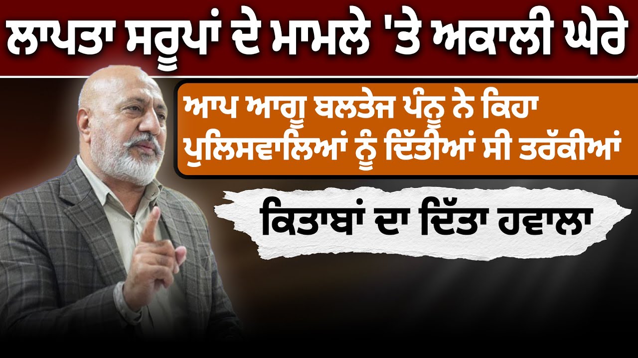ਲਾਪਤਾ ਸਰੂਪਾਂ ਦੇ ਮਾਮਲੇ 'ਤੇ ਅਕਾਲੀ ਘੇਰੇ ਬਲਤੇਜ ਪੰਨੂ ਨੇ ਕਿਹਾ ਪੁਲਿਸਵਾਲਿਆਂ ਨੂੰ ਦਿੱਤੀਆਂ ਤਰੱਕੀਆਂ