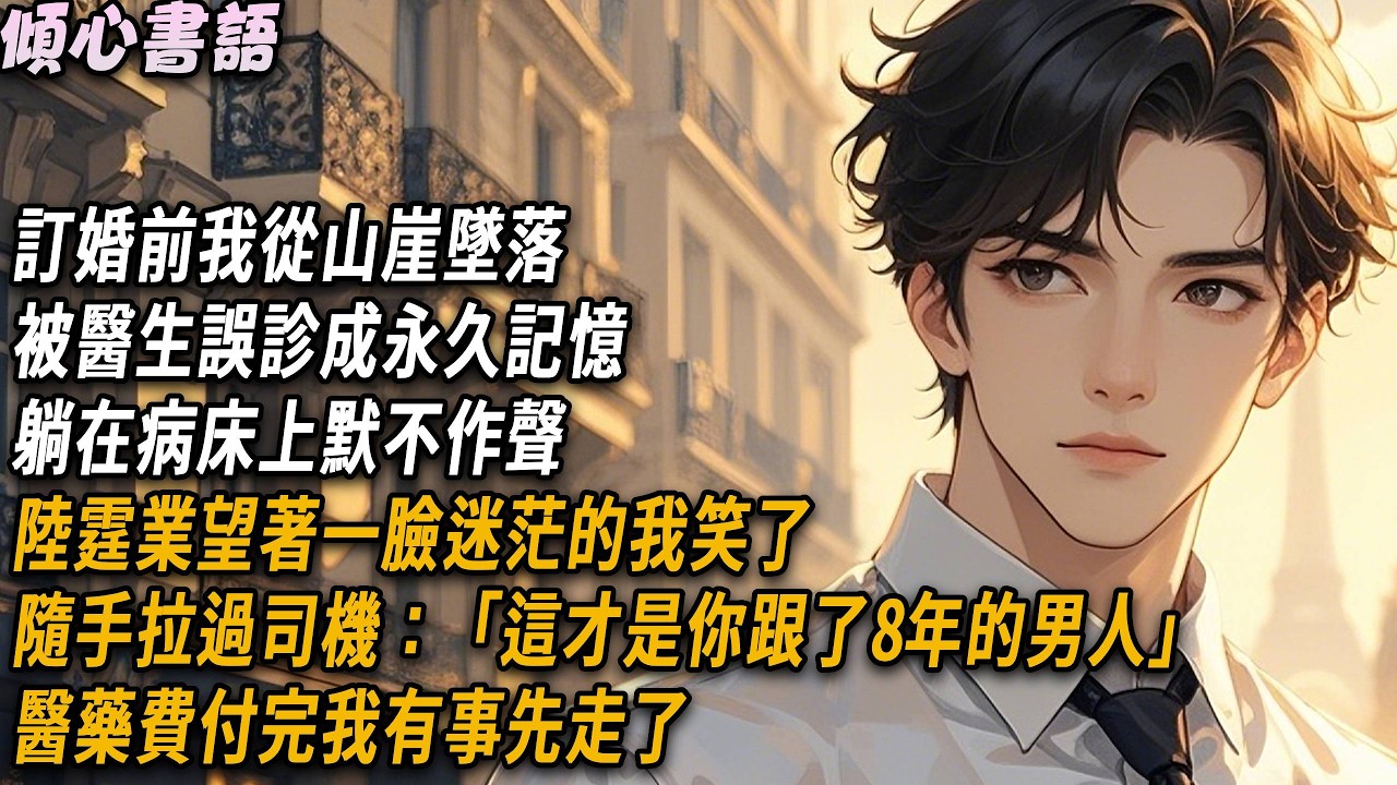 訂婚前我從山崖墜落，被醫生誤診成永久記憶，躺在病床上默不作聲，陸霆業望著一臉迷茫的我笑了，隨手拉過司機：「這才是你跟了8年的男人」醫藥費付完我有事先走了......#情感#小說