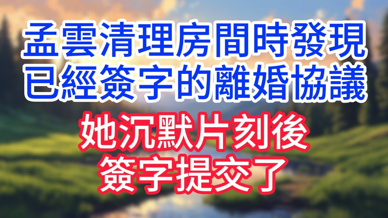 【完結】孟雲清理房間時，發現已經簽字的離婚協議，她沉默片刻後簽字提交了！#完结文#情感故事#一口气看完