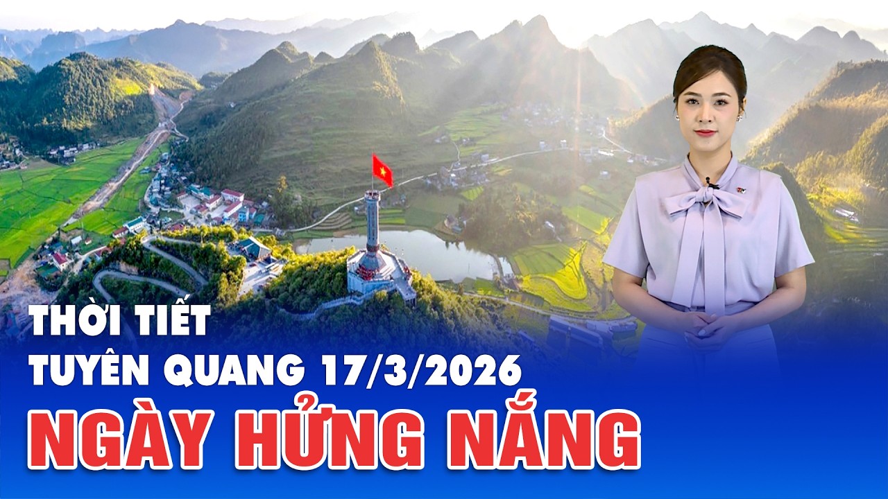 Thời tiết Tuy&ecirc;n Quang 17/3/2026