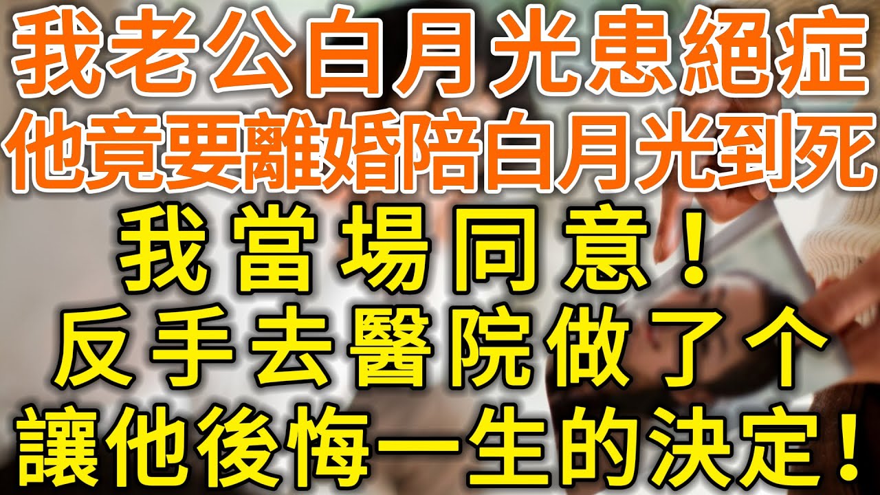 我老公白月光患絕症，他竟要離婚陪白月光到死，我當場同意！反手去醫院做了个讓他後悔一生的決定！#落日溫情#中老年幸福人生#幸福生活#幸福人生#中老年生活#為人處世#生活經驗#情感故事