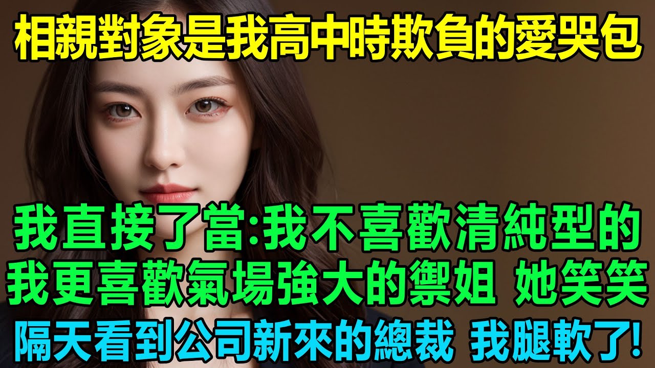 相親對象竟是我高中時欺負的愛哭包，我直接了當：我不喜歡清純型的，我更喜歡氣場強大的禦姐！她笑而不語，隔天看到公司新來的總裁，我腿軟了！