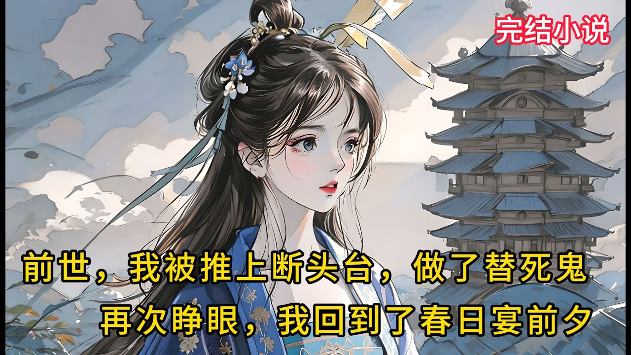 【一口氣看完 】前世，我被推上断头台，做了他白月光的替死鬼，再睁眼，我回到了春日宴前....