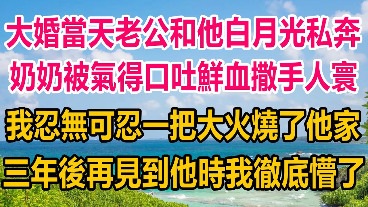 大婚當天未婚夫和他白月光私奔，奶奶被氣得口吐鮮血撒手人寰，我忍無可忍一把大火燒了他家，三年後再見到他時，我徹底懵了#情感故事 #情感 #人生感悟 #分享 #感情