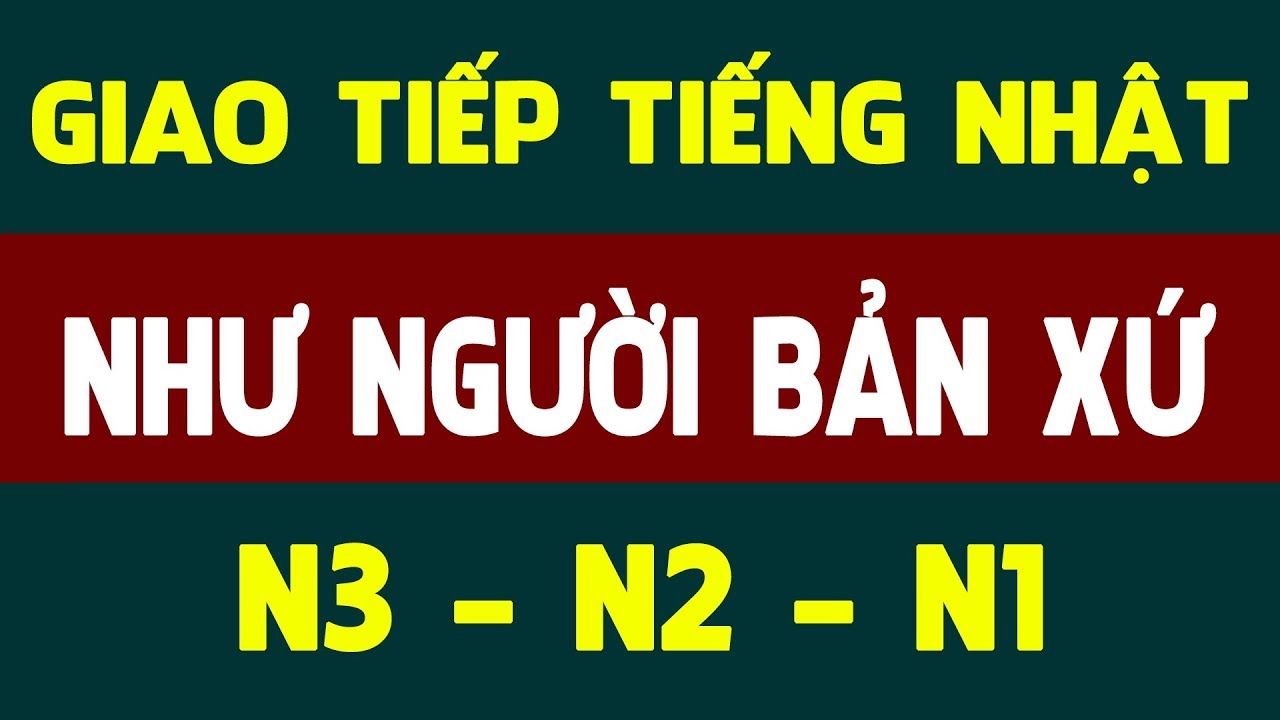 Luyện nghe tiếng Nhật giao tiếp như người bản xứ (trung cao cấp N3 N2 N1)