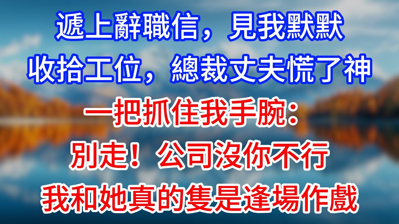 【完結】遞上辭職信，見我默默收拾工位，總裁丈夫慌了神，一把抓住我手腕：別走！公司沒你不行，我和她真的隻是逢場作戲！#為人處世 #生活經驗 #情感故事 #故事 #小說 #戀愛 #情感 #婚姻