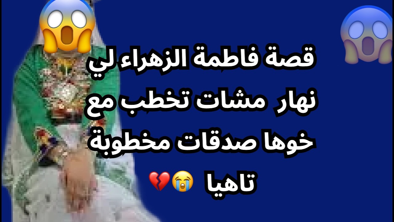 قصة فاطمة الزهراء لي نهار  مشات تخطب مع خوها صدقات مخطوبة تاهيا  😭💔