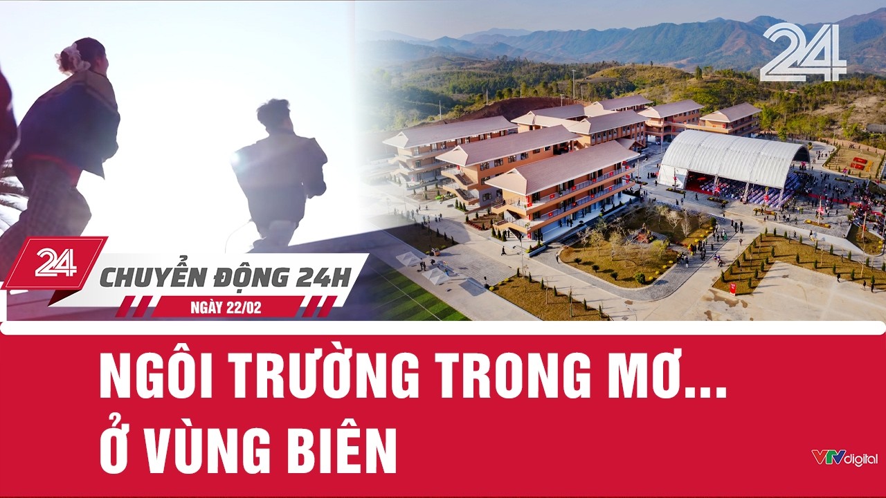 Chuyển động 24h ngày 22/02: Ngôi trường trong mơ... ở vùng biên    | VTV24