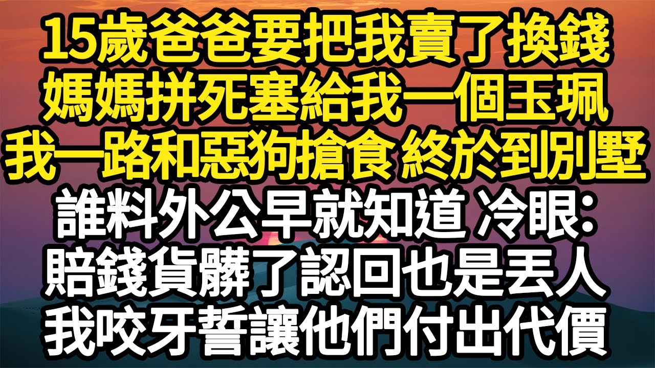 15歲爸爸要把我賣了換錢，媽媽拼死塞給我一個玉珮，我一路和惡狗搶食 終於到別墅，誰料外公早就知道 冷眼：賠錢貨髒了認回也是丟人，我咬牙誓讓他們付出代價 #故事#悬疑#人性#刑事#人生故事#生活哲學