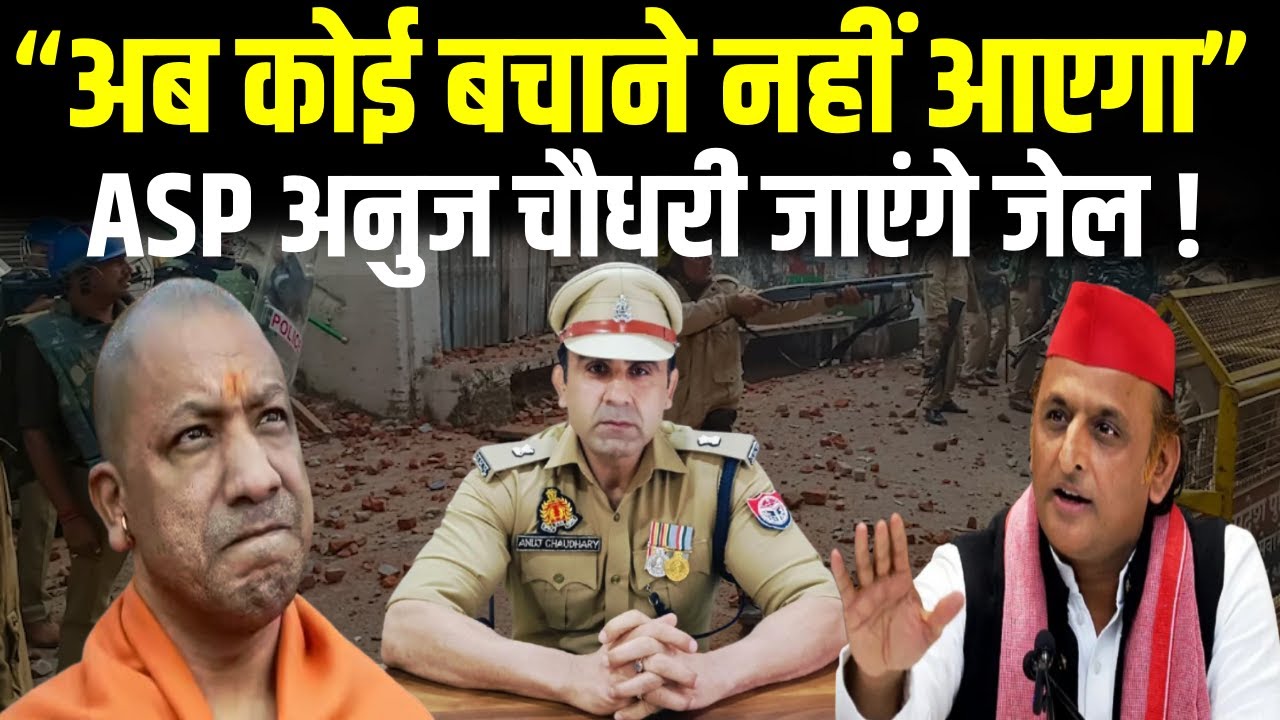 Sambhal Hinsa Update- ASP अनुज चौधरी जाएंगे जेल! “अब कोई बचाने नहीं आएगा”