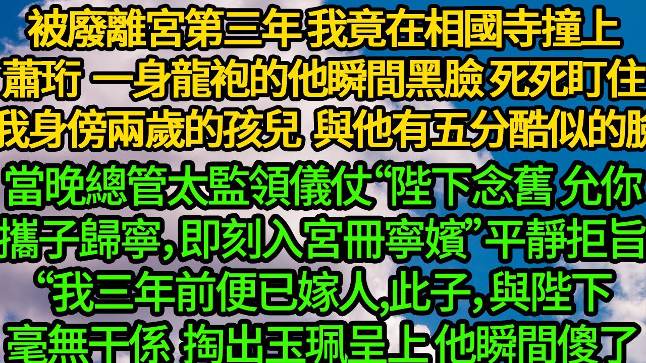 被廢離宮第三年，我竟在相國寺撞上蕭珩。一身龍袍的他瞬間黑臉 死死盯住我身後兩歲的孩兒，那張與他有五分酷似的臉。當晚總管太監領儀仗“陛下念舊，允你攜子歸寧，即刻入宮冊為寧嬪”
