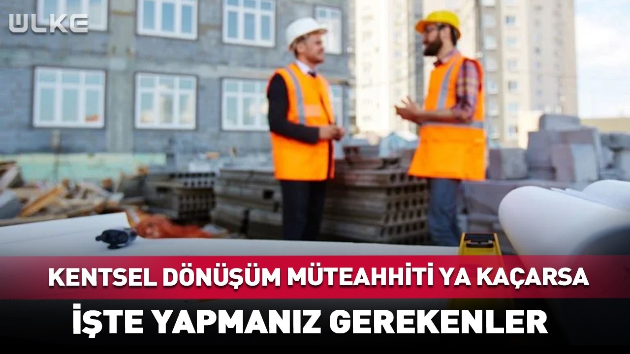 Kentsel Dönüşüm Müteahhiti Ya Kaçarsa… İşte Yapmanız Gerekenler #haber