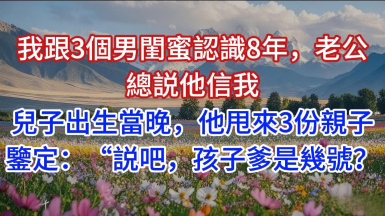 我跟3個男閨蜜認識8年，老公總説他信我。兒子出生當晚，他甩來3份親子鑒定：“説吧，孩子爹是幾號？”