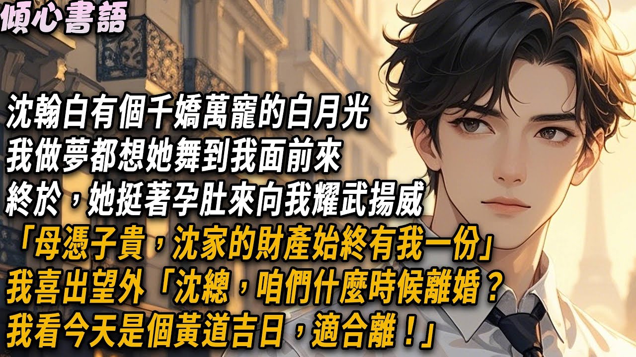 沈翰白有個千嬌萬寵的白月光，我做夢都想她舞到我面前來。終於，她挺著孕肚來向我耀武揚威「母憑子貴，沈家的財產始終有我一份」我喜出望外「沈總，咱們什麼時候離婚？我看今天是個黃道吉日，適合離！」#小說