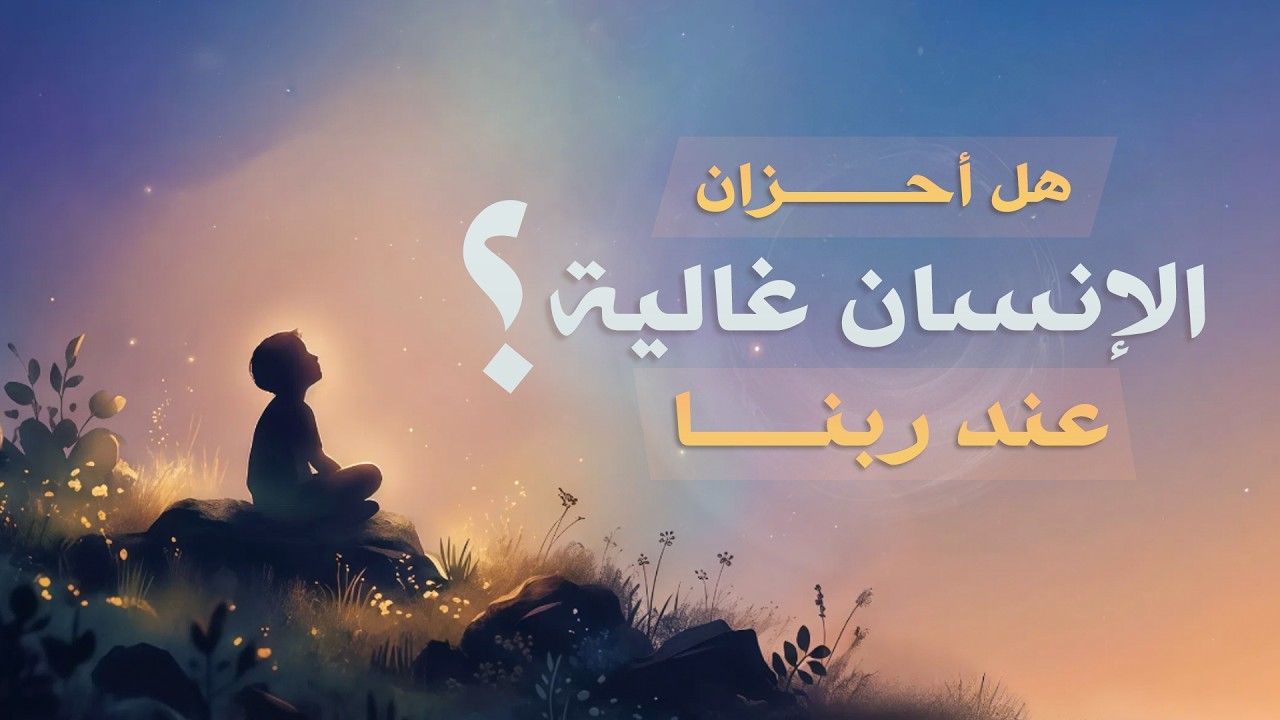 هل أحزان الإنسان غالية عند ربنا ؟!