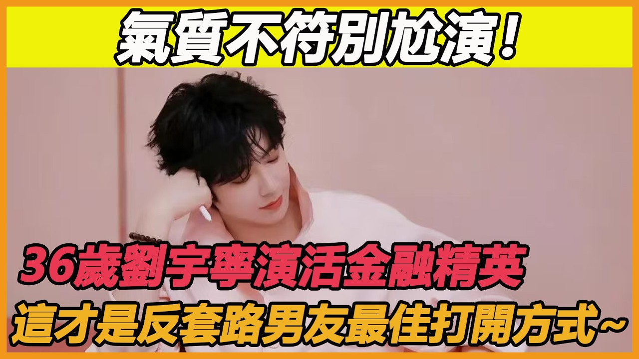 氣質不符別尬演！36歲劉宇寧演活金融精英，這才是反套路男友最佳打開方式~