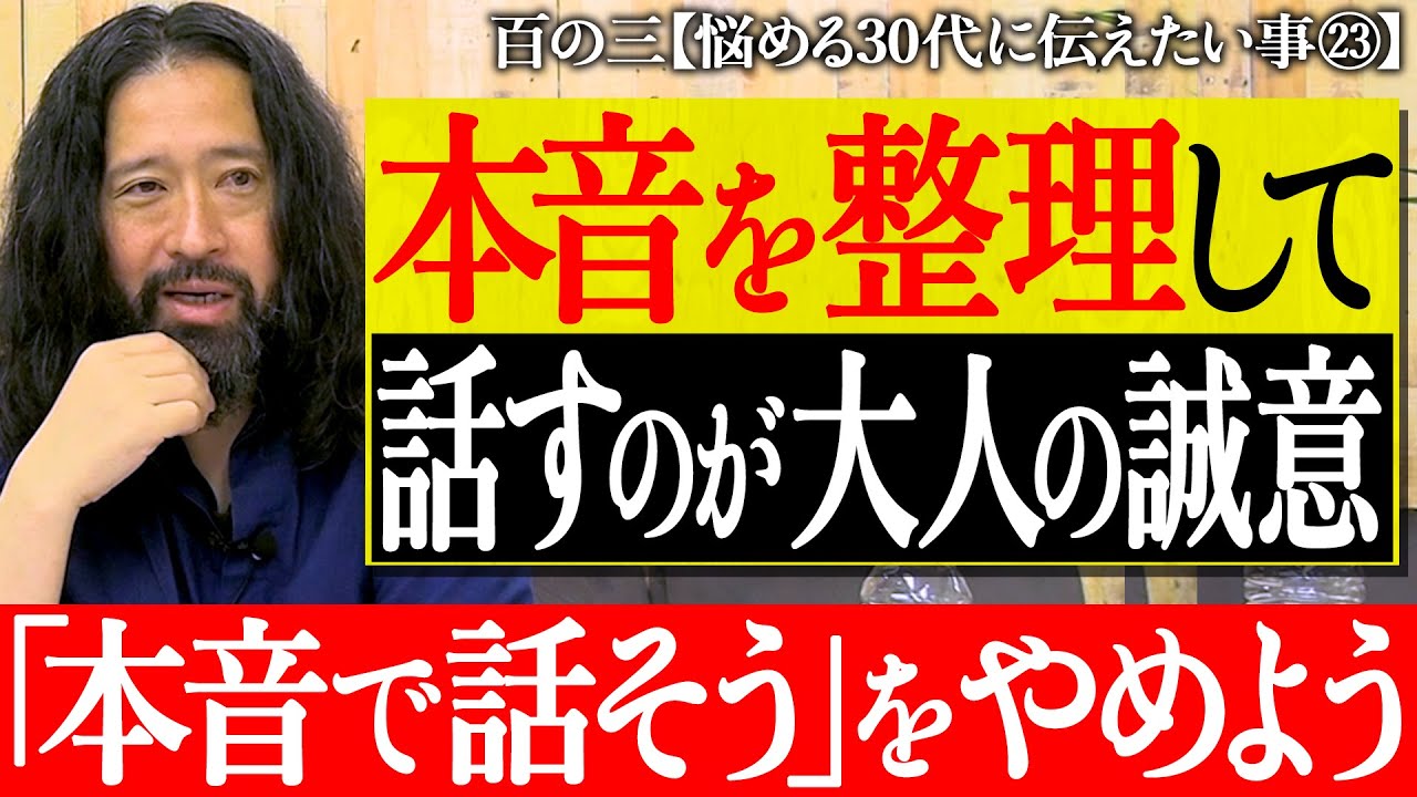 【百の三_悩める30代に伝えておきたい事㉓】「本音で話そう！」の切り口はもうやめよう…本音を整理してから話すのが大人としての誠意！本音だけ喋るのはただのサボり！？人を批判する時こそ全集中すべき！