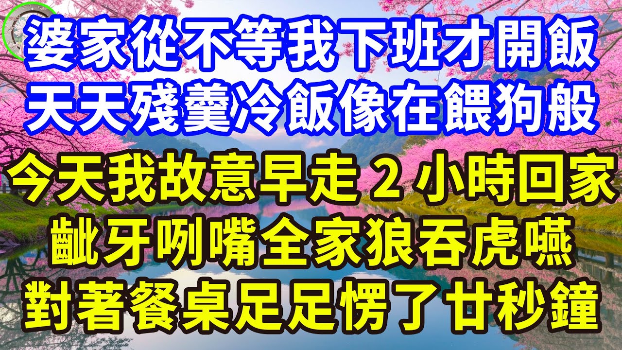 婆家從不等我下班才開飯，天天殘羹冷飯像在餵狗般，今天我故意早走2小時回家，齜牙咧嘴全家狼吞虎嚥，對著餐桌足足愣了廿秒鐘！#感人故事 #人生哲学 #生活經驗 #情感故事 #故事