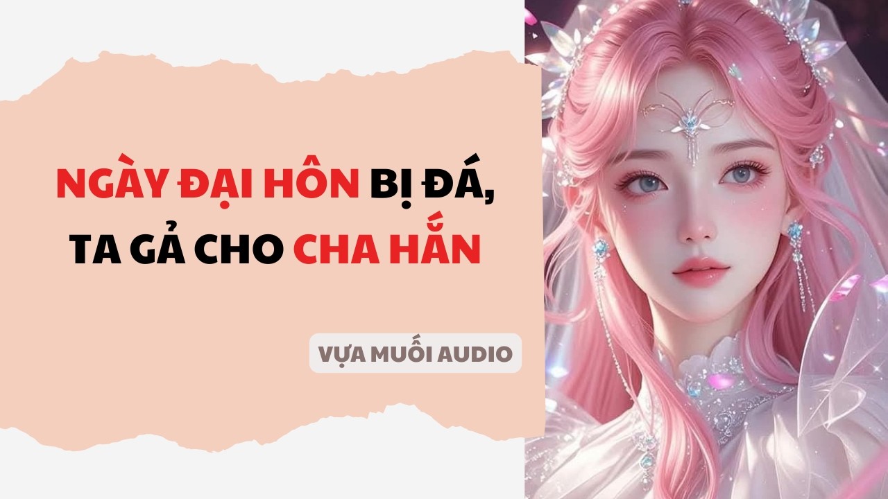 [ Truyện Audio ] [ FULL ] NGÀY ĐẠI HÔN BỊ ĐÁ, TA GẢ CHO CHA HẮN | Vựa Muối Audio