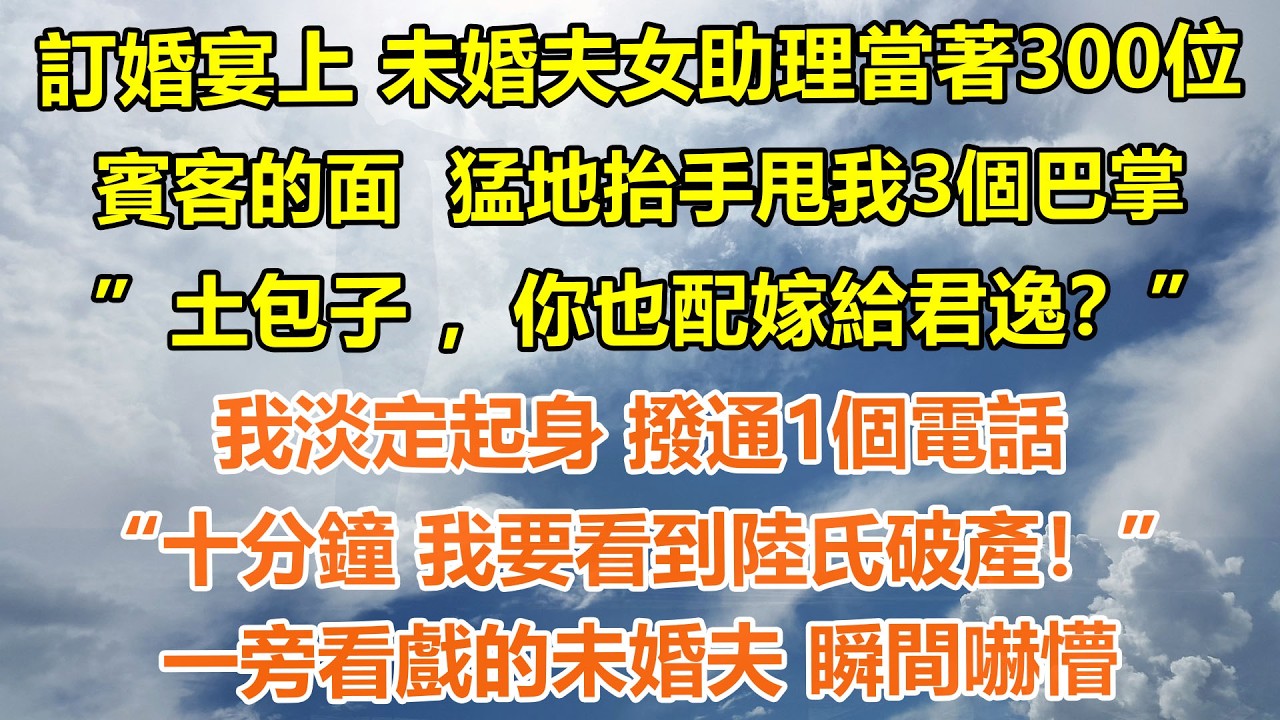 （完結爽文）訂婚宴上 未婚夫女助理當著300位賓客的面 猛地抬手甩我3個巴掌。”土包子 ，你也配嫁給君逸？”我淡定起身 撥通1個電話，“十分鐘 我要看到陸氏破產！”一旁看戲的未婚夫 瞬間嚇懵#情感生活