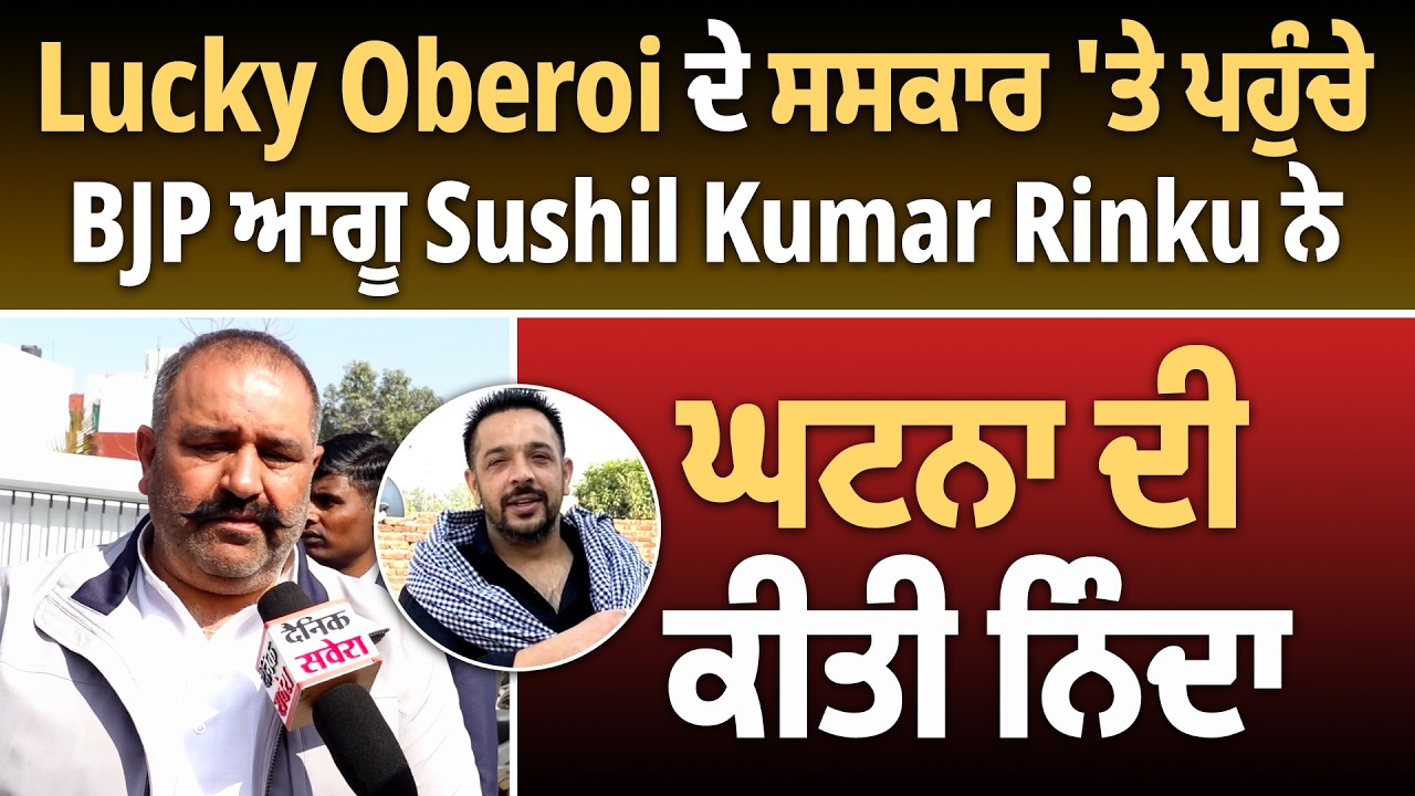 Lucky Oberoi ਦੇ ਸਸਕਾਰ 'ਤੇ ਪਹੁੰਚੇ BJP ਆਗੂ Sushil Kumar Rinku ਨੇ ਘਟਨਾ ਦੀ ਕੀਤੀ ਨਿੰਦਾ