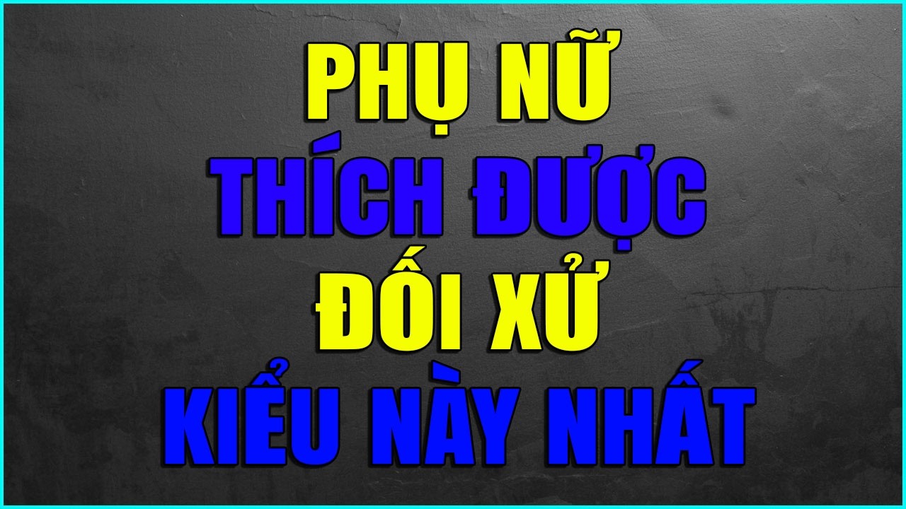 PHỤ NỮ THÍCH ĐƯỢC ĐỐI XỬ KIỂU NÀY NHẤT
