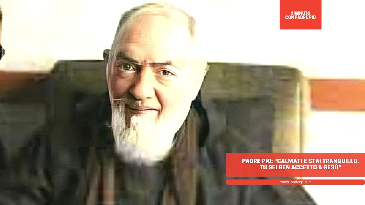 Padre Pio: "Calmati e stai tranquillo. Tu sei ben accetto a Gesù"
