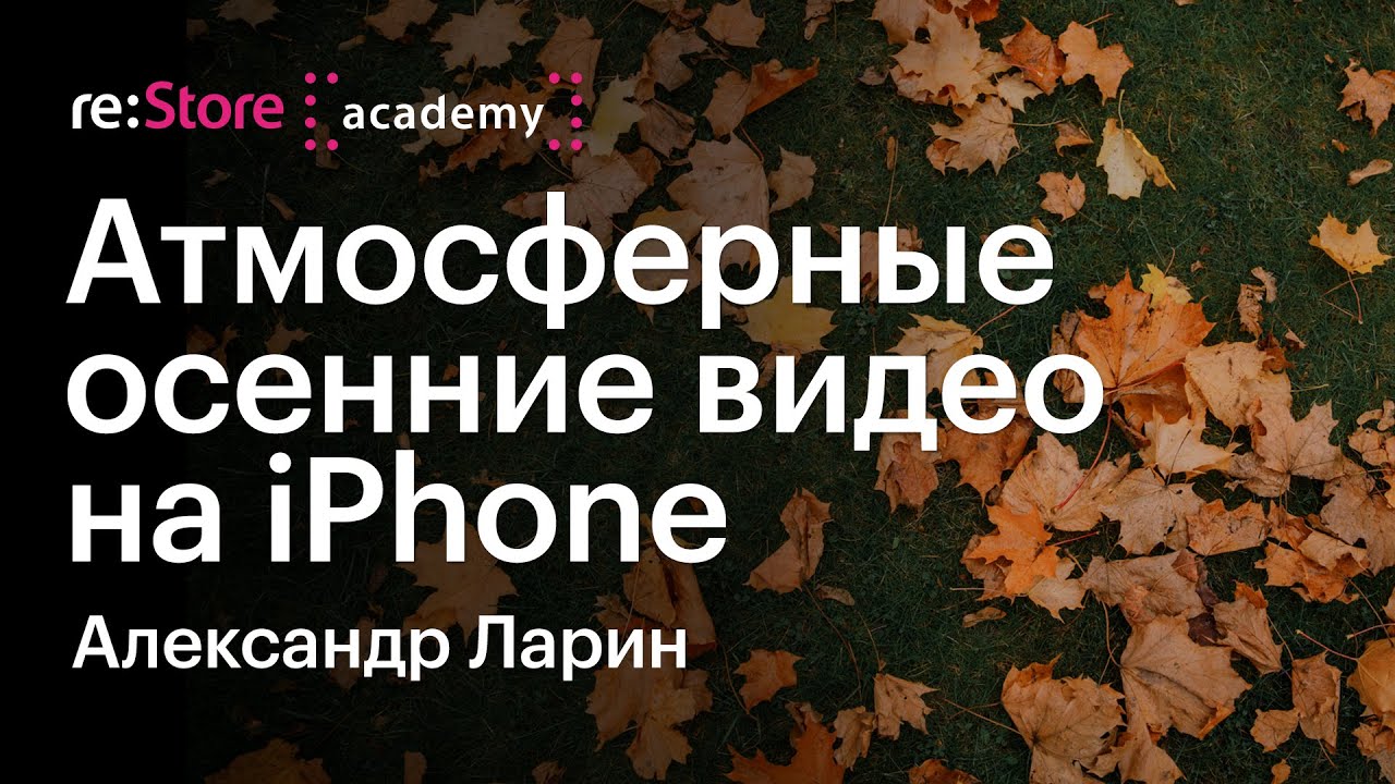 Атмосферные осенние видео на iPhone. Александр Ларин (Академия re:Store)