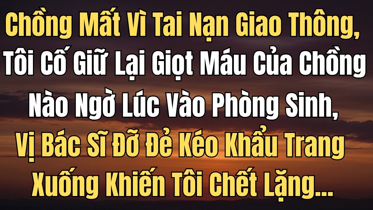 Chồng Tôi Mất Vì Tai Nạn Giao Thông, Tôi Cố Giữ Lại Giọt Máu Của Chồng, Nào Ngờ Lúc Vào Phòng Sinh
