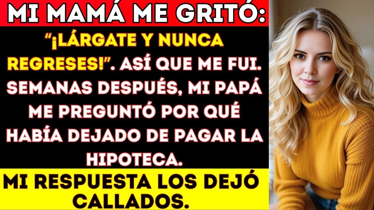 Mi mamá me gritó  “¡Lárgate y nunca regreses!”  Así que me fui  Semanas después, mi papá me preguntó