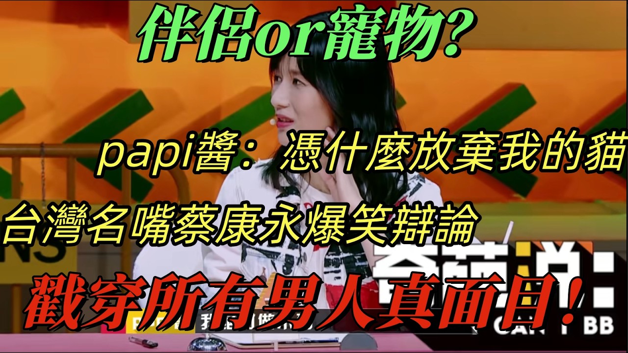 【奇葩說5】養了十年的寵物和男神選哪個？papi醬秒回：我選貓！台灣名嘴蔡康永一句話戳穿男人真面目