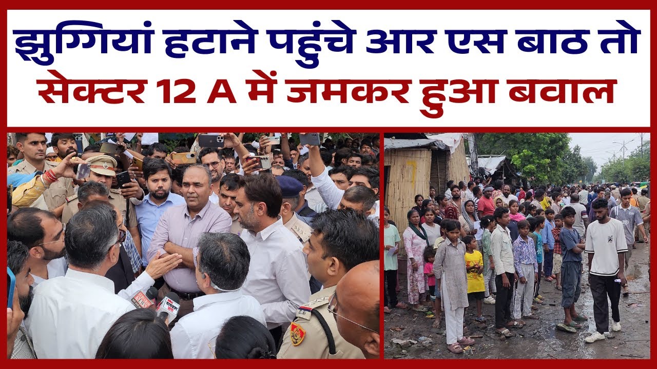 झुग्गियां हटाने पहुंचे आर एस बाठ तो सेक्टर 12 A में जमकर हुआ बवाल