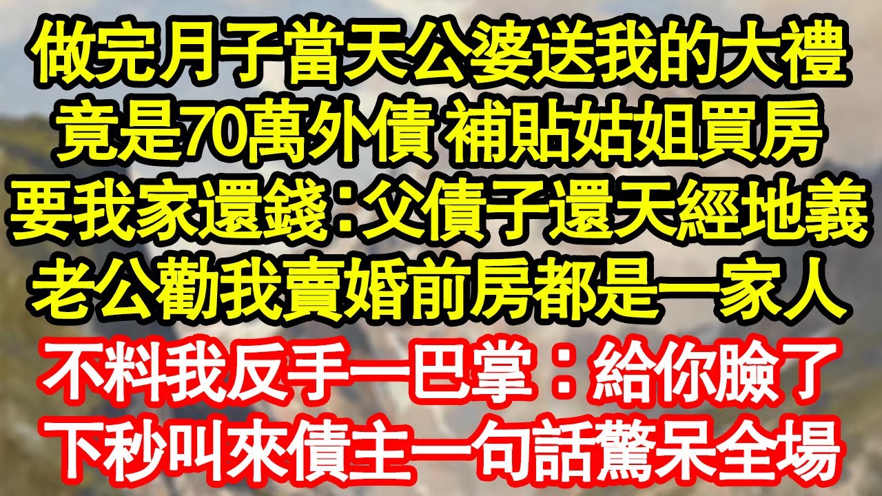 做完月子當天公婆送我的大禮，竟是70萬外債 補貼姑姐買房，要我家還錢：父債子還天經地義，老公勸我賣婚前房都是一家人，不料我反手一巴掌：給你臉了真情故事會|老年故事|情感需求|養老|家庭