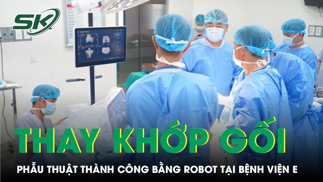 Lần đầu tiên phẫu thuật khớp gối toàn phần bằng robot tại Bệnh viện E | SKĐS