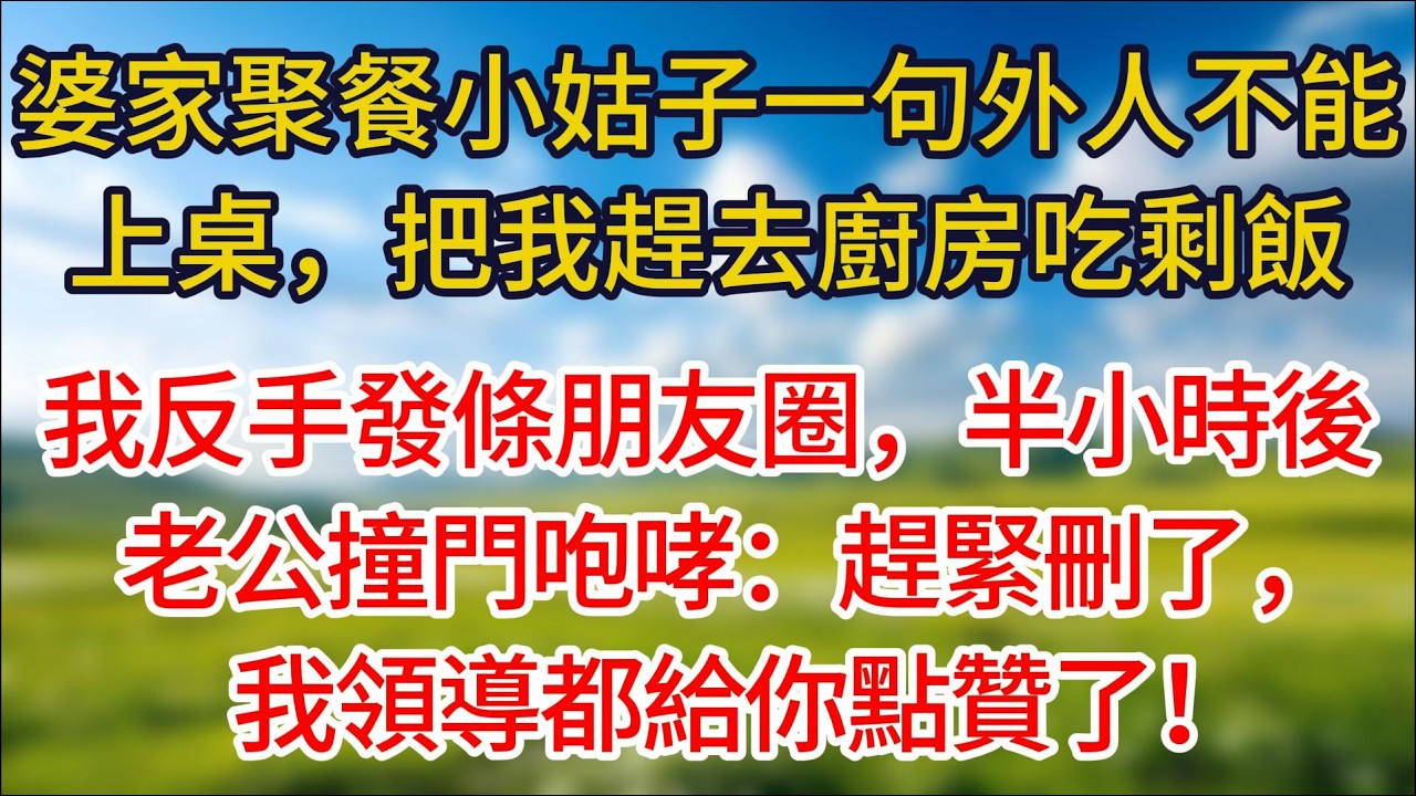 婆家聚餐小姑子一句外人不能上桌，把我趕去廚房吃剩飯。我反手發了條朋友圈，半小時後，老公撞門咆哮：趕緊刪了，我領導都給你點贊了！#夜讀人生#許慢慢講故事#小说#情感故事 #幸福生活#有声小说#婆媳故事