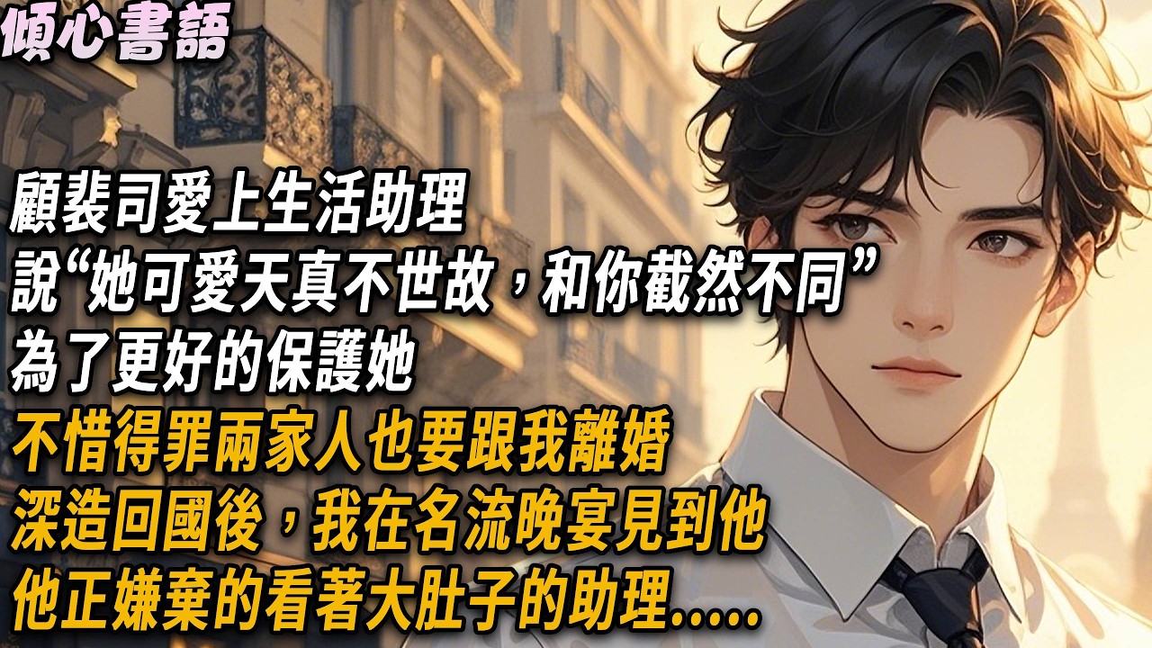 顧裴司愛上生活助理，說“她可愛天真不世故，和你截然不同”，為了更好的保護她，不惜得罪兩家人也要跟我離婚，深造回國後，我在名流晚宴見到他，他正嫌棄的看著大肚子的助理.....#小說#一口氣看完#倾心书语