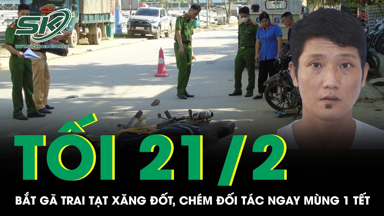 Tối 21/2: Bắt gã trai tạt xăng đốt, chém đối tác làm ăn ngay mùng 1 Tết, camera ghi lại cảnh phẫn nộ