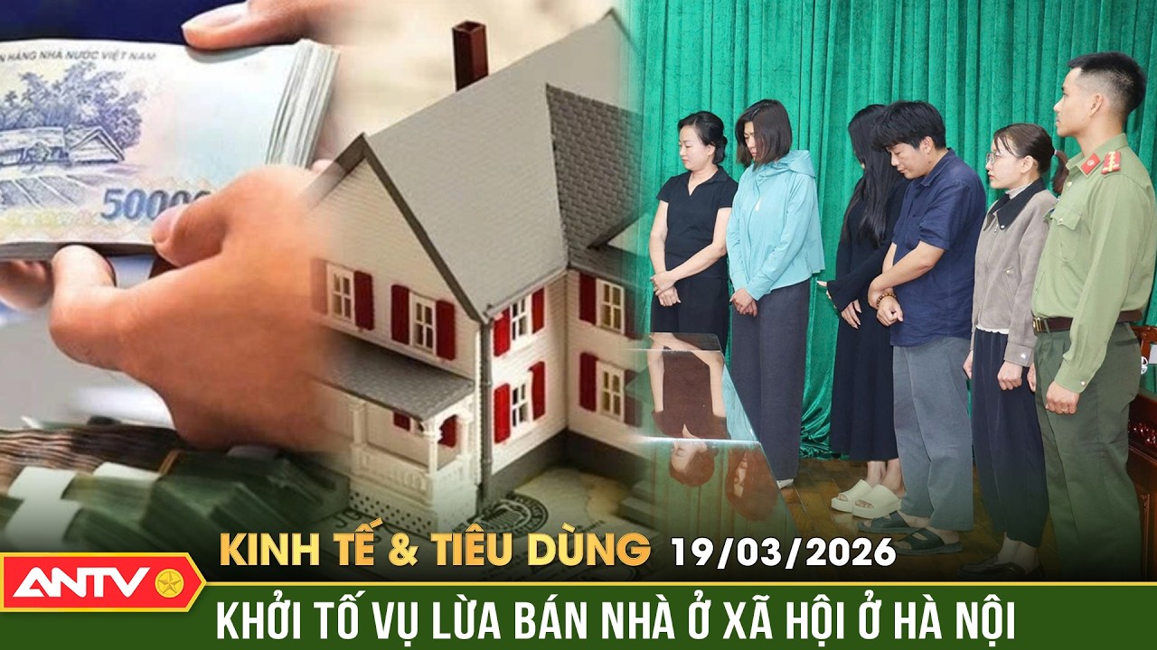 Bản tin kinh tế và tiêu dùng ngày 19/3: Khởi tố vụ lừa đảo hơn 40 tỷ đồng tại dự án nhà ở xã hội